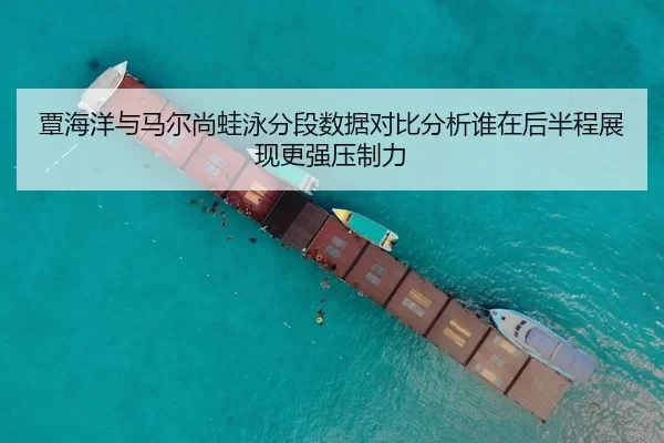 覃海洋与马尔尚蛙泳分段数据对比分析谁在后半程展现更强压制力