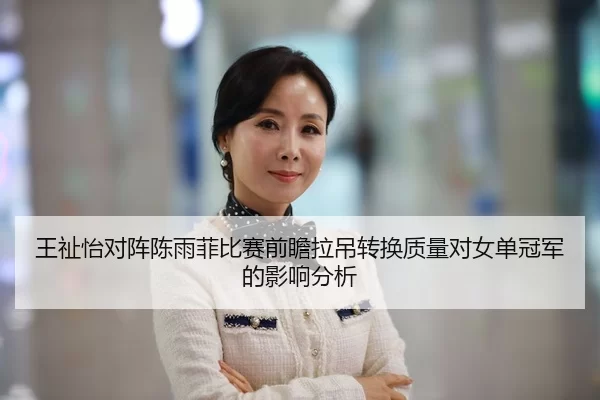 王祉怡对阵陈雨菲比赛前瞻拉吊转换质量对女单冠军的影响分析