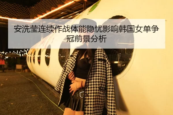 安洗莹连续作战体能隐忧影响韩国女单争冠前景分析