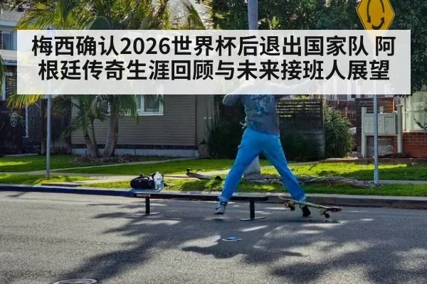 梅西确认2026世界杯后退出国家队 阿根廷传奇生涯回顾与未来接班人展望