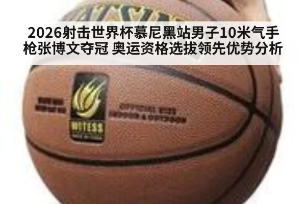2026射击世界杯慕尼黑站男子10米气手枪张博文夺冠 奥运资格选拔领先优势分析
