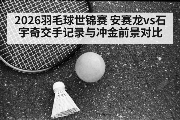 2026羽毛球世锦赛 安赛龙vs石宇奇交手记录与冲金前景对比