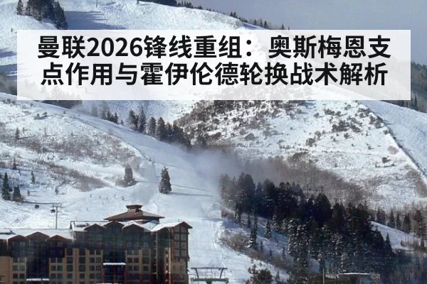 曼联2026锋线重组：奥斯梅恩支点作用与霍伊伦德轮换战术解析