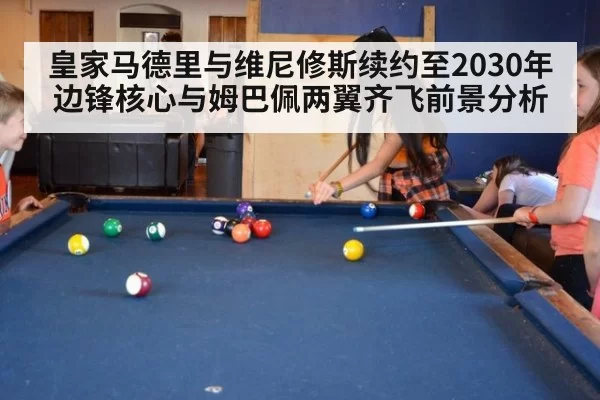 皇家马德里与维尼修斯续约至2030年 边锋核心与姆巴佩两翼齐飞前景分析