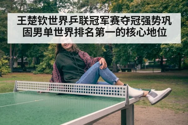 王楚钦世界乒联冠军赛夺冠强势巩固男单世界排名第一的核心地位