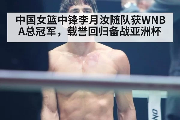 中国女篮中锋李月汝随队获WNBA总冠军，载誉回归备战亚洲杯