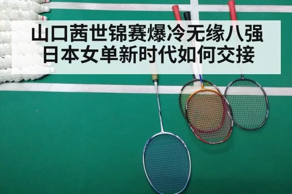 山口茜世锦赛爆冷无缘八强 日本女单新时代如何交接