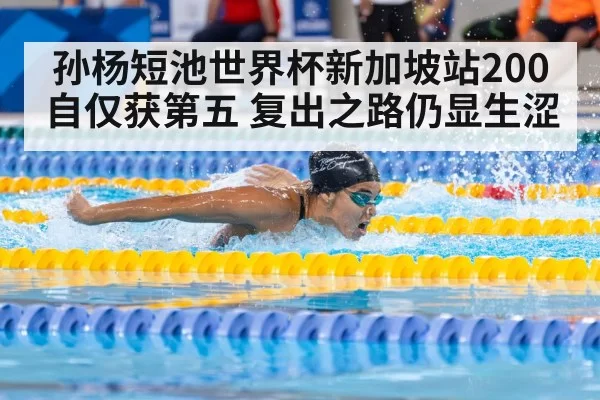 孙杨短池世界杯新加坡站200自仅获第五 复出之路仍显生涩