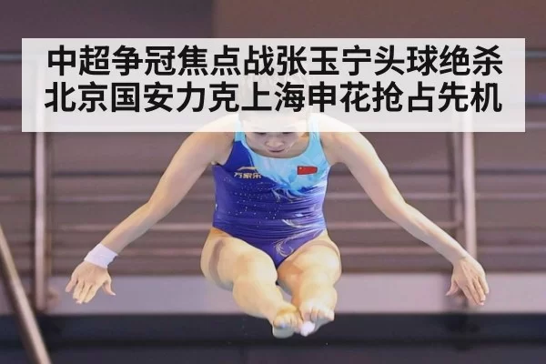 中超争冠焦点战张玉宁头球绝杀 北京国安力克上海申花抢占先机