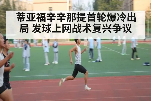 蒂亚福辛辛那提首轮爆冷出局 发球上网战术复兴争议